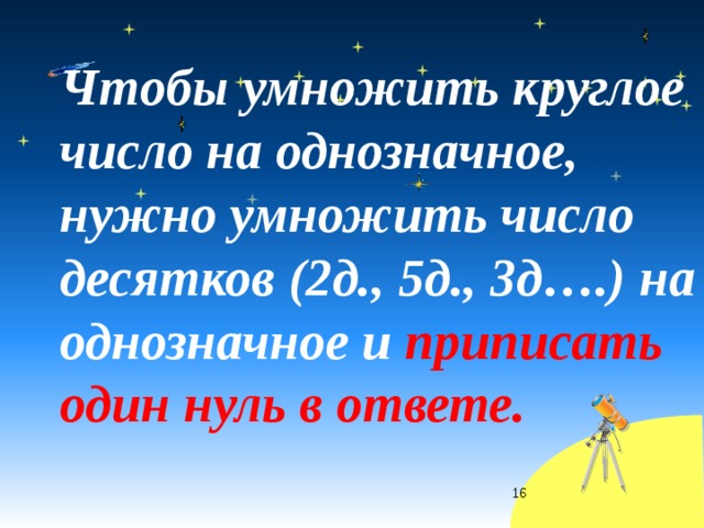  Чтобы умножить круглое число на однозначное, нужно умножить число десятков (2д., 5д., 3д….) на однозначное и приписать один нуль в ответе.  