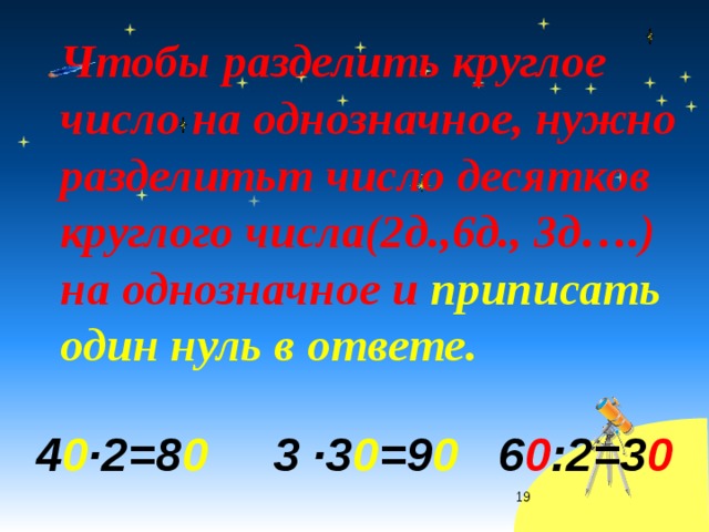 Чтобы разделить круглое число на однозначное, нужно разделитьт число десятков круглого числа(2д.,6д., 3д….) на однозначное и приписать один нуль в ответе. 4 0 ·2=8 0 3 ·3 0 =9 0 6 0 :2=3 0  