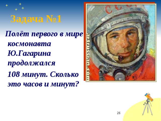 Задача №1  Полёт первого в мире космонавта Ю.Гагарина продолжался  108 минут. Сколько это часов и минут?  