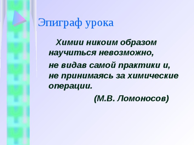 Эпиграф урока  Химии никоим образом научиться невозможно, не видав самой практики и, не принимаясь за химические операции.  (М.В. Ломоносов)  