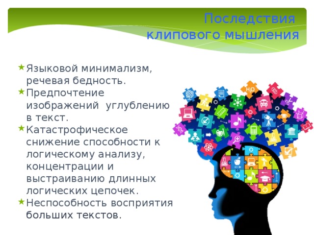 Последствия клипового мышления Языковой минимализм, речевая бедность. Предпочтение изображений углублению в текст. Катастрофическое снижение способности к логическому анализу, концентрации и выстраиванию длинных логических цепочек. Неспособность восприятия больших текстов. 9 