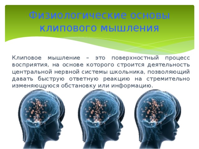 Физиологические основы клипового мышления Клиповое мышление – это поверхностный процесс восприятия, на основе которого строится деятельность центральной нервной системы школьника, позволяющий давать быструю ответную реакцию на стремительно изменяющуюся обстановку или информацию. 