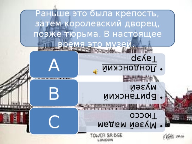 Лондонский  Тауэр Лондонский  Тауэр Британский музей Британский музей Музей мадам Тюссо Музей мадам Тюссо Раньше это была крепость, затем королевский дворец, позже тюрьма. В настоящее время это музей. A B C 