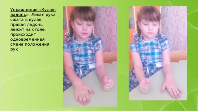 Упражнение «Кулак-ладонь ». Левая рука сжата в кулак, правая ладонь лежит на столе, происходит одновременная смена положения рук 