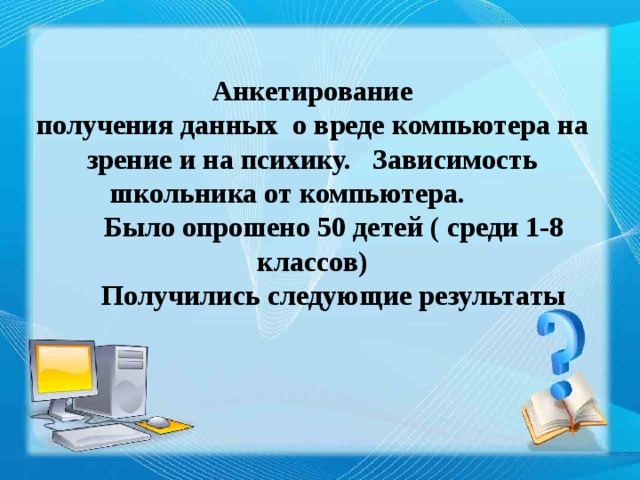 Анкетирование получения данных о вреде компьютера на зрение и на психику. Зависимость школьника от компьютера.  Было опрошено 50 детей ( среди 1-8 классов)  Получились следующие результаты 