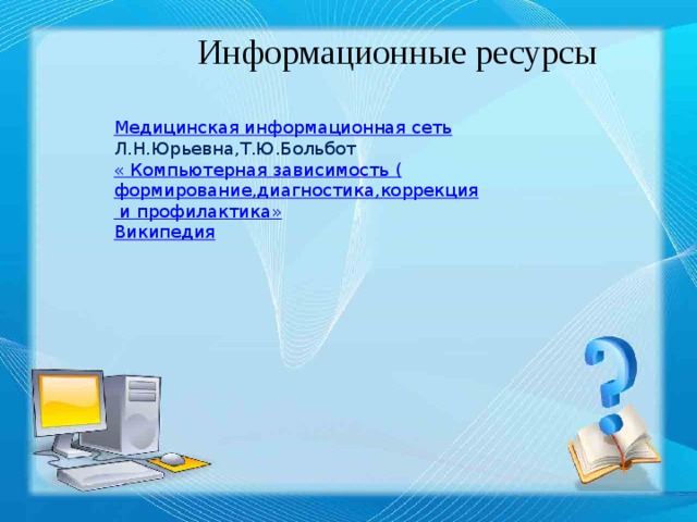 Информационные ресурсы Медицинская информационная сеть  Л.Н.Юрьевна,Т.Ю.Больбот « Компьютерная зависимость ( формирование,диагностика,коррекция и профилактика» Википедия 