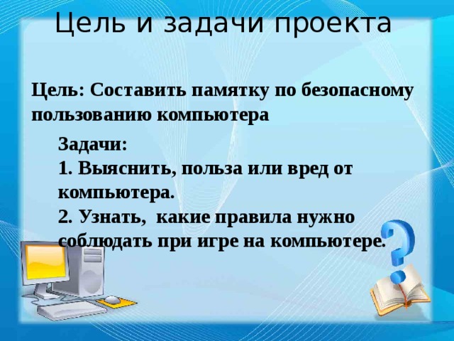 Цель и задачи проекта Цель: Составить памятку по безопасному пользованию компьютера Задачи: 1. Выяснить, польза или вред от компьютера.  2. Узнать, какие правила нужно соблюдать при игре на компьютере. 