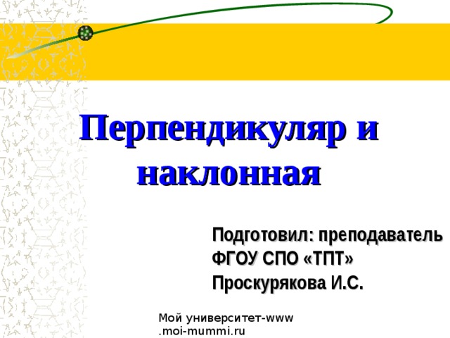 Перпендикуляр и наклонная Подготовил: преподаватель ФГОУ СПО «ТПТ»  Проскурякова И.С. 