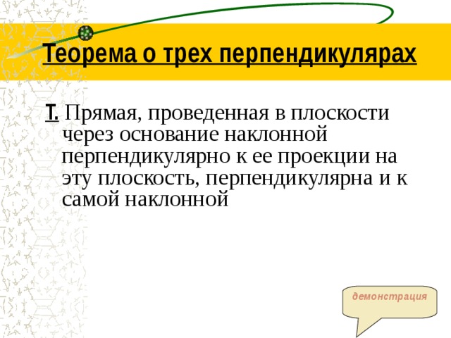 Теорема о трех перпендикулярах Т.  Прямая, проведенная в плоскости через основание наклонной перпендикулярно к ее проекции на эту плоскость, перпендикулярна и к самой наклонной демонстрация 