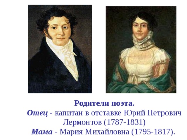 Родители поэта.  Отец - капитан в отставке Юрий Петрович Лермонтов (1787-1831)  Мама - Мария Михайловна (1795-1817).  