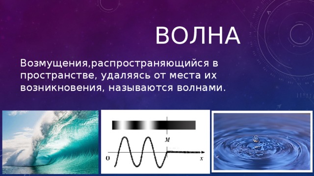  Волна Возмущения,распространяющийся в пространстве, удаляясь от места их возникновения, называются волнами. 