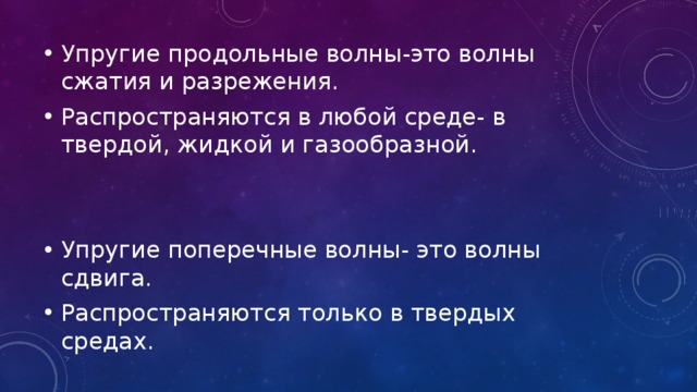 Упругие продольные волны-это волны сжатия и разрежения. Распространяются в любой среде- в твердой, жидкой и газообразной. Упругие поперечные волны- это волны сдвига. Распространяются только в твердых средах. 