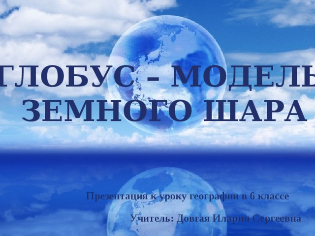 Глобус – модель земного шара Презентация к уроку географии в 6 классе Учитель: Довгая Илария Сергеевна 