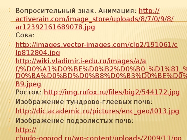 Вопросительный знак. Анимация: http:// activerain.com/image_store/uploads/8/7/0/9/8/ar12392161689078.jpg Сова: http://images.vector-images.com/clp2/191061/clp812804.jpg http://wiki.vladimir.i-edu.ru/images/a/af/%D0%A1%D0%BE%D0%B2%D0%B0_%D1%81_% D0%BA%D0%BD%D0%B8%D0%B3%D0%BE%D0%B9.jpeg Росток: http:// img.rufox.ru/files/big2/544172.jpg Изображение тундрово-глеевых почв: http://dic.academic.ru/pictures/enc_geo/l013.jpg Изображение подзолистых почв: http:// chudo-ogorod.ru/wp-content/uploads/2009/11/podzolistaya2-150x150.jpg Изображение таежно-мерзлотных почв: http://www.perunica.ru/uploads/posts/2011-10/1317836418_pochva_tundra.jpg 
