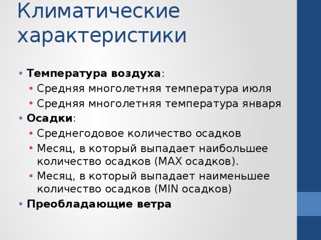 Климатические характеристики   Температура воздуха : Средняя многолетняя температура июля Средняя многолетняя температура января Средняя многолетняя температура июля Средняя многолетняя температура января Осадки : Среднегодовое количество осадков Месяц, в который выпадает наибольшее количество осадков (MAX осадков). Месяц, в который выпадает наименьшее количество осадков (MIN осадков) Среднегодовое количество осадков Месяц, в который выпадает наибольшее количество осадков (MAX осадков). Месяц, в который выпадает наименьшее количество осадков (MIN осадков) Преобладающие ветра 