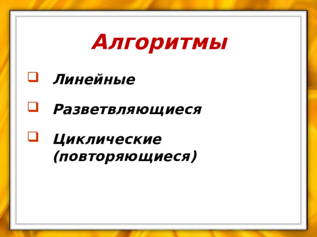 Алгоритмы Линейные Разветвляющиеся Циклические (повторяющиеся) 