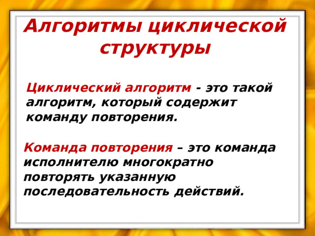 Алгоритмы  циклической  структуры Циклический алгоритм - это такой алгоритм, который содержит команду повторения. Команда повторения – это команда исполнителю многократно повторять указанную последовательность действий.  
