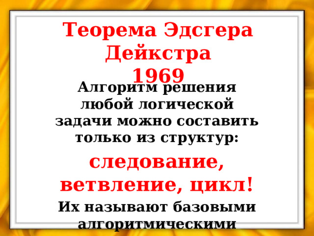Теорема Эдсгера Дейкстра  1969 Алгоритм решения любой логической задачи можно составить только из структур: следование, ветвление, цикл! Их называют базовыми алгоритмическими структурами  