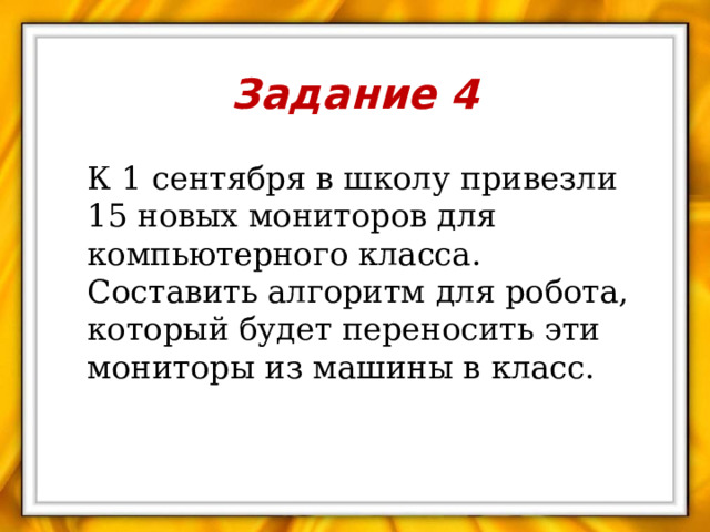 Задание 4  К 1 сентября в школу привезли 15 новых мониторов для компьютерного класса. Составить алгоритм для робота, который будет переносить эти мониторы из машины в класс. 