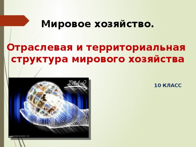 Мировое хозяйство.  Отраслевая и территориальная структура мирового хозяйства 10 КЛАСС 