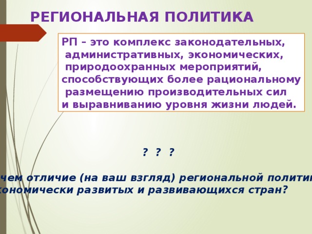 РЕГИОНАЛЬНАЯ ПОЛИТИКА РП – это комплекс законодательных,  административных, экономических,  природоохранных мероприятий, способствующих более рациональному  размещению производительных сил и выравниванию уровня жизни людей. ? ? ?  В чем отличие (на ваш взгляд) региональной политики экономически развитых и развивающихся стран? 