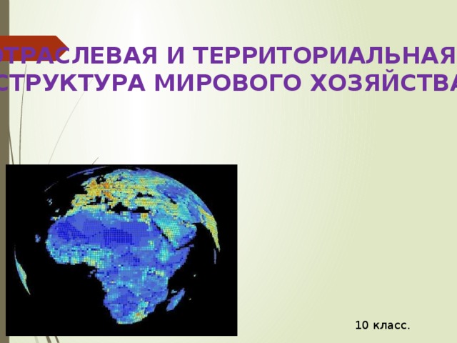 ОТРАСЛЕВАЯ И ТЕРРИТОРИАЛЬНАЯ  СТРУКТУРА МИРОВОГО ХОЗЯЙСТВА 10 класс. 