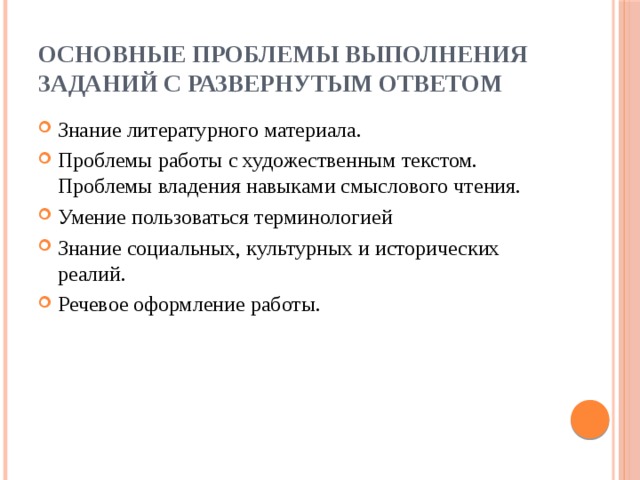 Основные проблемы выполнения заданий с развернутым ответом Знание литературного материала. Проблемы работы с художественным текстом. Проблемы владения навыками смыслового чтения. Умение пользоваться терминологией Знание социальных, культурных и исторических реалий. Речевое оформление работы. 