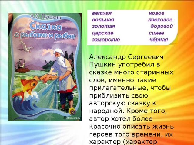 Александр Сергеевич Пушкин употребил в сказке много старинных слов, именно такие прилагательные, чтобы приблизить свою авторскую сказку к народной. Кроме того, автор хотел более красочно описать жизнь героев того времени, их характер (характер старухи и старика, гнев рыбки и т.д.) 