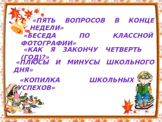 « Пять вопросов в конце недели » « Беседа по классной фотографии » « Как я закончу четверть (год)? » « Плюсы и минусы школьного дня » « Копилка школьных успехов » 