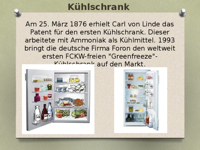 Kühlschrank Am 25. März 1876 erhielt Carl von Linde das Patent für den ersten Kühlschrank. Dieser arbeitete mit Ammoniak als Kühlmittel. 1993 bringt die deutsche Firma Foron den weltweit ersten FCKW-freien 
