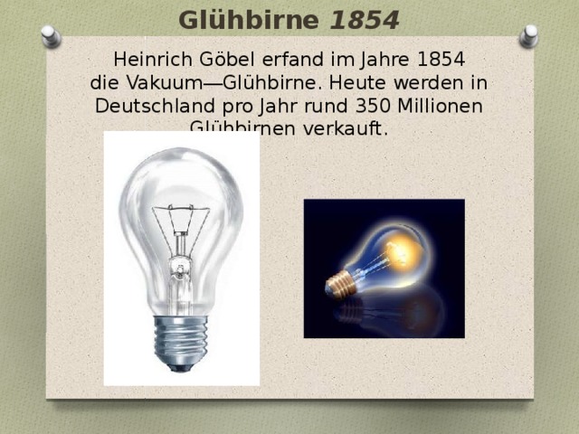 Glühbirne 1854 Heinrich Göbel erfand im Jahre 1854 die Vakuum―Glühbirne. Heute werden in Deutschland pro Jahr rund 350 Millionen Glühbirnen verkauft. 