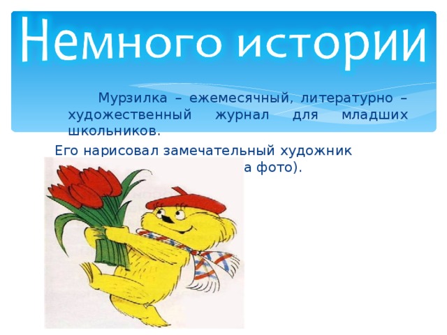  Мурзилка – ежемесячный, литературно – художественный журнал для младших школьников. Его нарисовал замечательный художник Аминадав Каневский (на фото). 