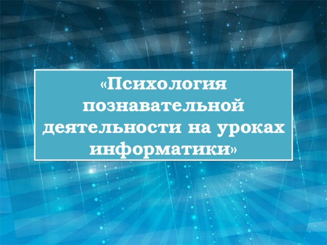 «Психология познавательной деятельности на уроках информатики» 