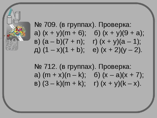№ 709. (в группах). Проверка:  а) (х + у)( m + 6); б) (x + y)(9 + a);  в) (a – b)(7 + n); г) (x + y)(a – 1);   д) (1 – x)(1 + b); е) (x + 2)(y – 2).   № 712. (в группах). Проверка:  a) (m + x)(n – k); б ) (x – a)(x + 7);  в ) (3 – k)(m + k); г ) (x + y)(k – x). 