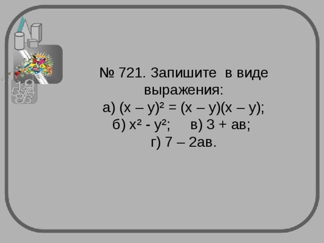 № 721. Запишите в виде выражения:  а) (х – у)² = (х – у)(х – у);  б) х² - у²; в) 3 + ав;  г) 7 – 2ав. 