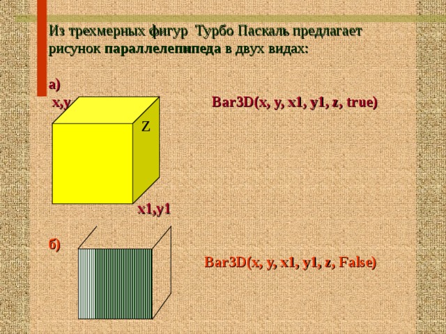 Из трехмерных фигур Турбо Паскаль предлагает рисунок параллелепипеда в двух видах:  а)  х,у Bar3D(x, y, x1, y1, z, true)    Z    х1,у1  б)  Bar3D(x, y, x1, y1, z, False)    Z 16 