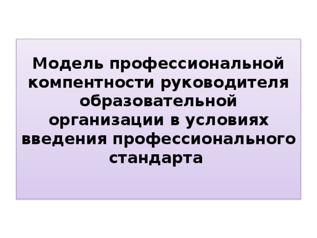  Модель профессиональной компентности руководителя образовательной организации в условиях введения профессионального стандарта   