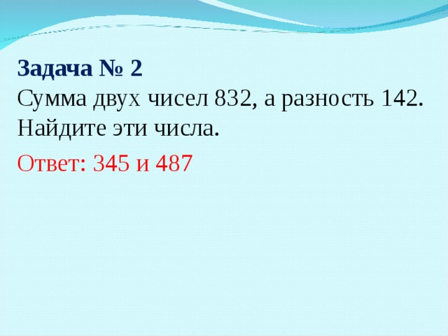 Задача № 2 Сумма двух чисел 832, а разность 142. Найдите эти числа. Ответ: 345 и 487