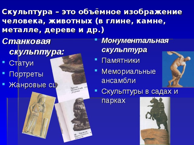 Скульптура – это объёмное изображение человека, животных (в глине, камне, металле, дереве и др.) Станковая скульптура: Монументальная скульптура Памятники Мемориальные ансамбли Скульптуры в садах и парках  Статуи Портреты Жанровые сцены 8 