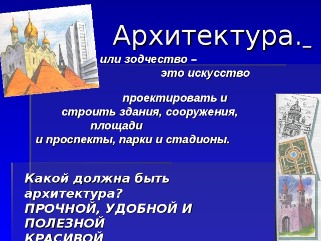  Архитектура.   или зодчество –  это искусство  проектировать и  строить здания, сооружения,  площади  и проспекты, парки и стадионы.  Какой должна быть архитектура? ПРОЧНОЙ, УДОБНОЙ И ПОЛЕЗНОЙ КРАСИВОЙ 8 