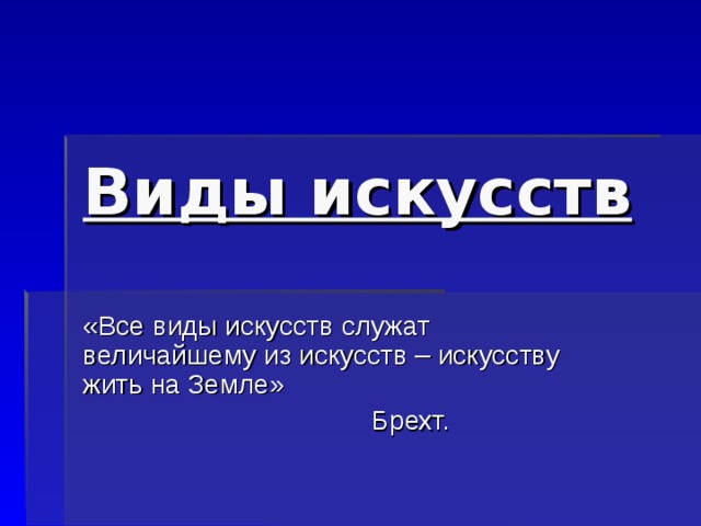 Виды искусств «Все виды искусств служат величайшему из искусств – искусству жить на Земле»  Брехт.  