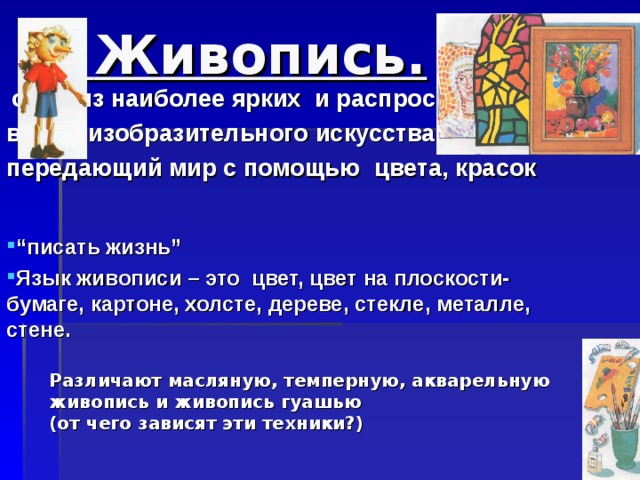  Живопись.  один из наиболее ярких  и распространенных видов изобразительного искусства, передающий мир с помощью цвета, красок “ писать жизнь” Язык живописи – это цвет, цвет на плоскости-бумаге, картоне, холсте, дереве, стекле, металле, стене. Различают масляную, темперную, акварельную живопись и живопись гуашью (от чего зависят эти техники?) 8 