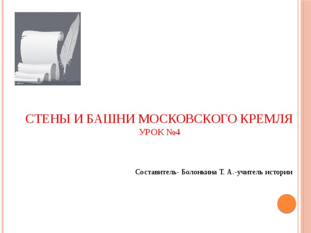 Стены и башни Московского Кремля  урок №4 Составитель- Болонкина Т. А.-учитель истории 