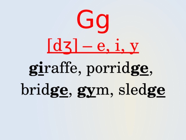 Gg [dʒ] – e, i, y g i raffe, porrid g e , brid g e , g y m, sled g e 