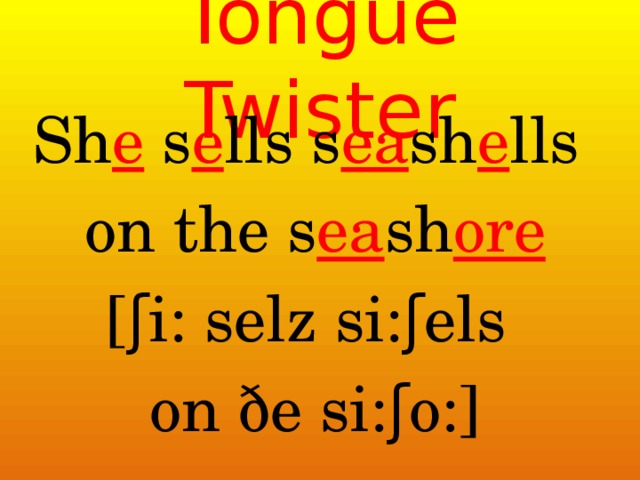 Tongue Twister Sh e s e lls s ea sh e lls on the s ea sh ore [ʃi: selz si:ʃels on ðe si:ʃo:] 