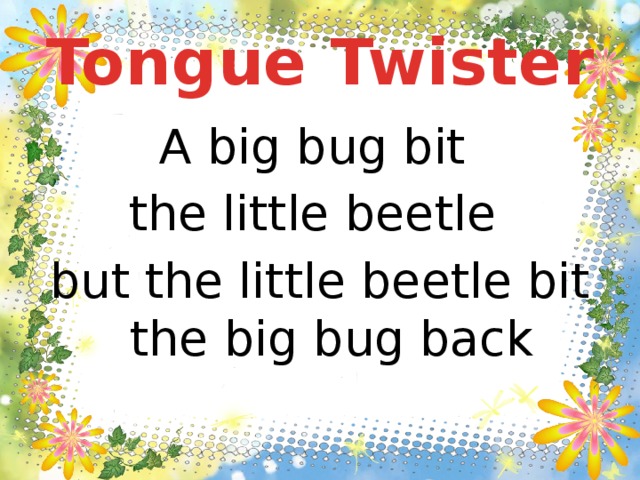 Tongue Twister A big bug bit the little beetle but the little beetle bit the big bug back 