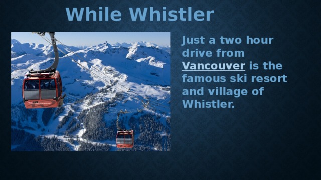 While Whistler Just a two hour drive from  Vancouver  is the famous ski resort and village of Whistler. 