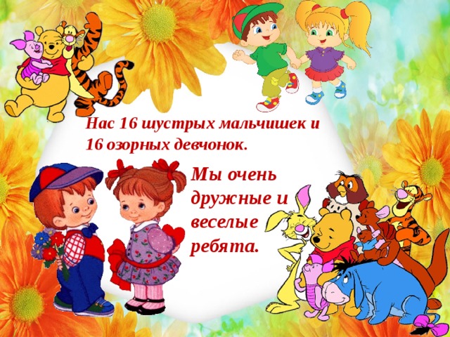 Нас 16 шустрых мальчишек и 16 озорных девчонок. Мы очень дружные и веселые ребята. 
