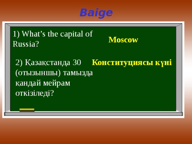 Baige 1) What’s the capital of Russia? Moscow 2) Қазақстанда 30 ( отызыншы ) тамызда қандай мейрам откізіледі ? Конституциясы күні 