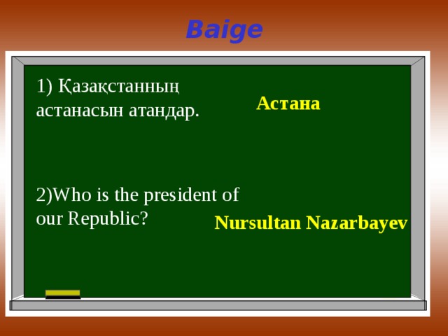 Baige 1) Қазақстанның астанасын атандар. Астана 2)Who is the president of our Republic? Nursultan Nazarbayev 